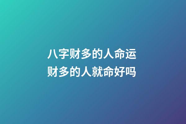 八字财多的人命运 财多的人就命好吗